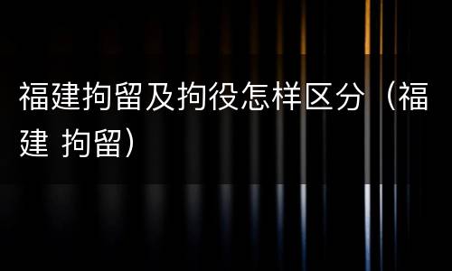 福建拘留及拘役怎样区分（福建 拘留）