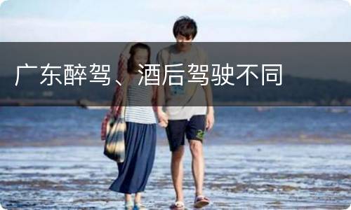 广东醉驾、酒后驾驶不同