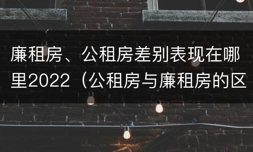 廉租房、公租房差别表现在哪里2022（公租房与廉租房的区别都在此,别再搞错了!）