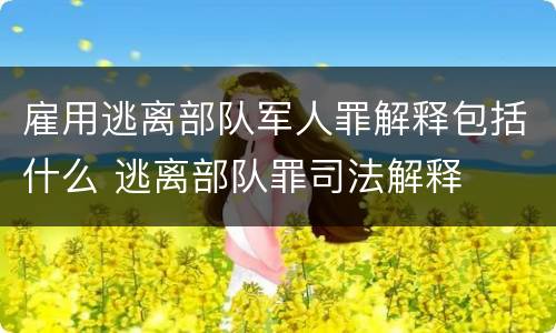 雇用逃离部队军人罪解释包括什么 逃离部队罪司法解释