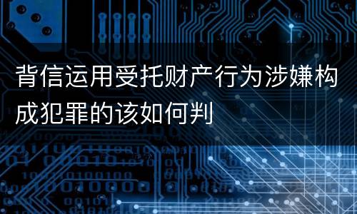 背信运用受托财产行为涉嫌构成犯罪的该如何判