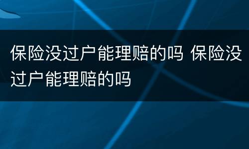 保险没过户能理赔的吗 保险没过户能理赔的吗