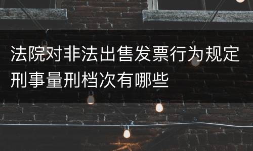 法院对非法出售发票行为规定刑事量刑档次有哪些