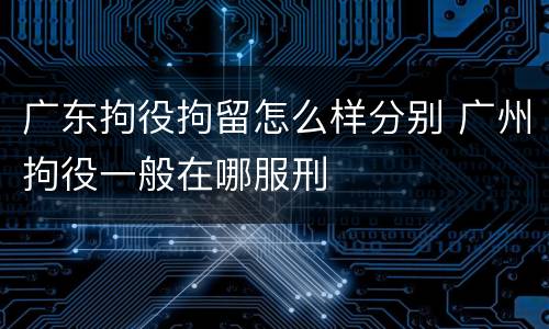 广东拘役拘留怎么样分别 广州拘役一般在哪服刑