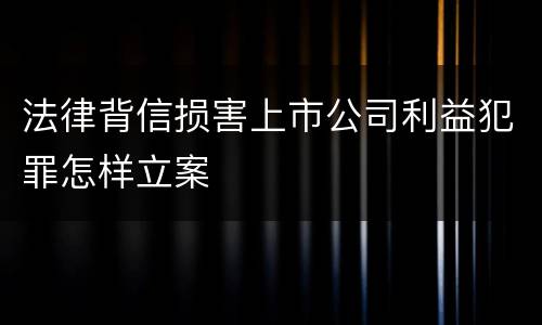 法律背信损害上市公司利益犯罪怎样立案