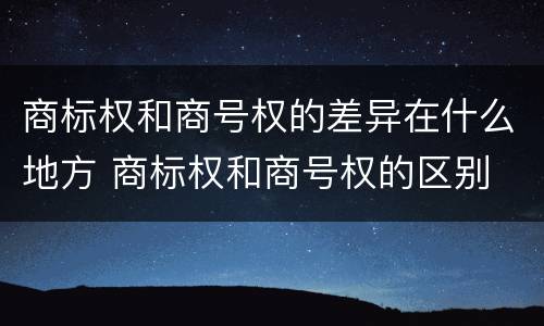 商标权和商号权的差异在什么地方 商标权和商号权的区别