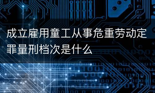 成立雇用童工从事危重劳动定罪量刑档次是什么