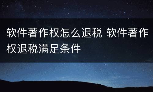 软件著作权怎么退税 软件著作权退税满足条件