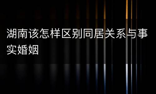 湖南该怎样区别同居关系与事实婚姻