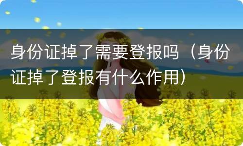 身份证掉了需要登报吗（身份证掉了登报有什么作用）