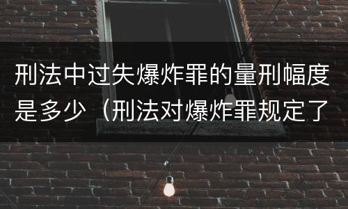 刑法中过失爆炸罪的量刑幅度是多少（刑法对爆炸罪规定了比过失爆炸罪）