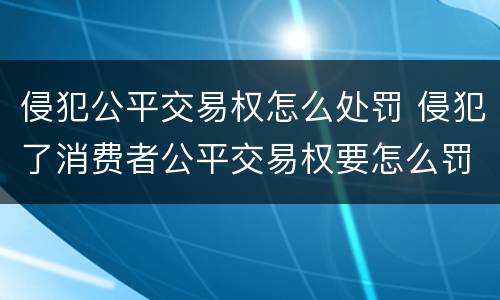 侵犯公平交易权怎么处罚 侵犯了消费者公平交易权要怎么罚款