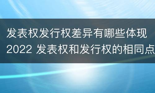 发表权发行权差异有哪些体现2022 发表权和发行权的相同点