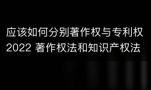 应该如何分别著作权与专利权2022 著作权法和知识产权法