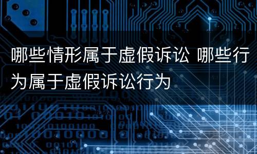 哪些情形属于虚假诉讼 哪些行为属于虚假诉讼行为