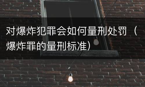 对爆炸犯罪会如何量刑处罚（爆炸罪的量刑标准）