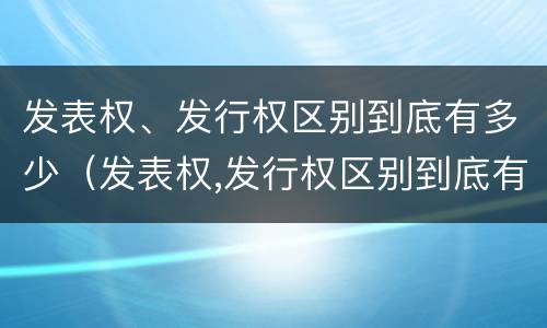 发表权、发行权区别到底有多少（发表权,发行权区别到底有多少个）