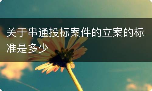 关于串通投标案件的立案的标准是多少