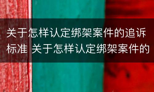 关于怎样认定绑架案件的追诉标准 关于怎样认定绑架案件的追诉标准文件