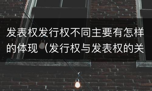 发表权发行权不同主要有怎样的体现（发行权与发表权的关系）