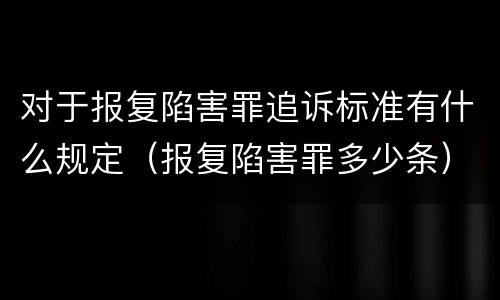 对于报复陷害罪追诉标准有什么规定（报复陷害罪多少条）