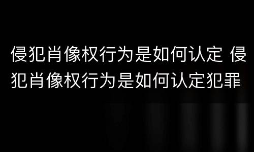 侵犯肖像权行为是如何认定 侵犯肖像权行为是如何认定犯罪