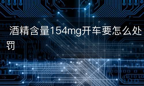  酒精含量154mg开车要怎么处罚