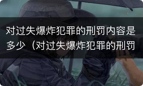 对过失爆炸犯罪的刑罚内容是多少（对过失爆炸犯罪的刑罚内容是多少年）