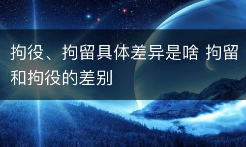 拘役、拘留具体差异是啥 拘留和拘役的差别