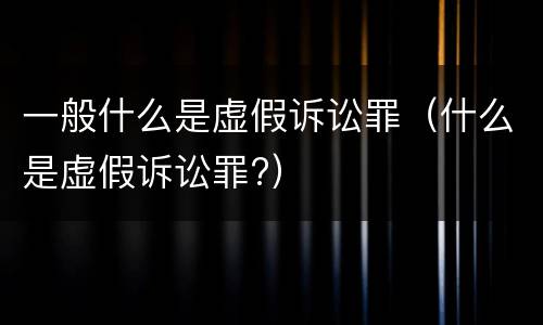 一般什么是虚假诉讼罪（什么是虚假诉讼罪?）