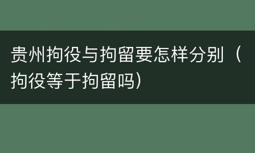 贵州拘役与拘留要怎样分别（拘役等于拘留吗）