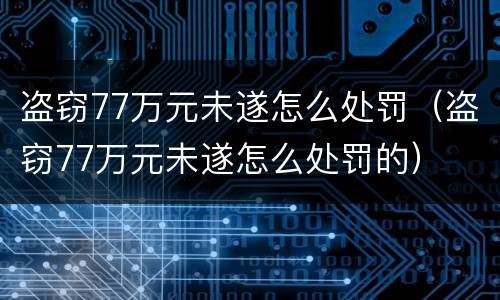 盗窃77万元未遂怎么处罚（盗窃77万元未遂怎么处罚的）