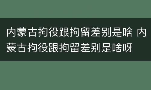 内蒙古拘役跟拘留差别是啥 内蒙古拘役跟拘留差别是啥呀
