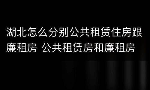 湖北怎么分别公共租赁住房跟廉租房 公共租赁房和廉租房