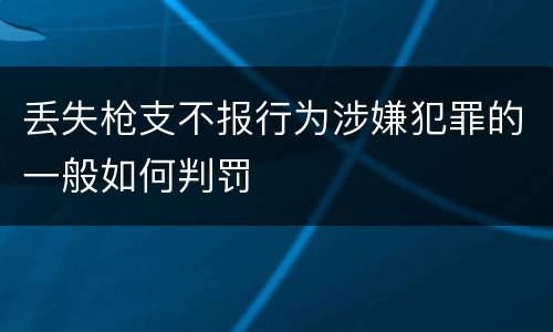丢失枪支不报行为涉嫌犯罪的一般如何判罚