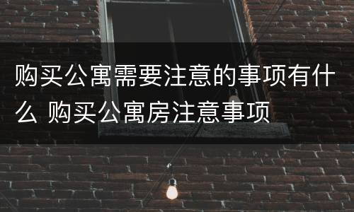 购买公寓需要注意的事项有什么 购买公寓房注意事项