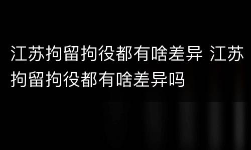 江苏拘留拘役都有啥差异 江苏拘留拘役都有啥差异吗