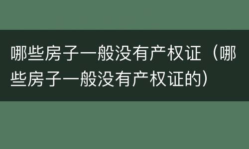 哪些房子一般没有产权证（哪些房子一般没有产权证的）
