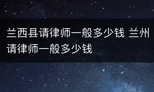 兰西县请律师一般多少钱 兰州请律师一般多少钱