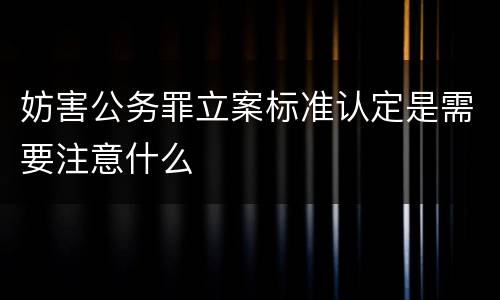 妨害公务罪立案标准认定是需要注意什么