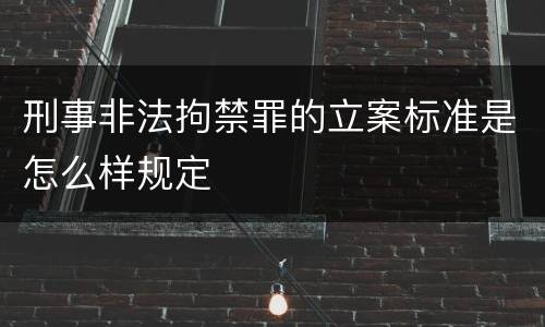 刑事非法拘禁罪的立案标准是怎么样规定