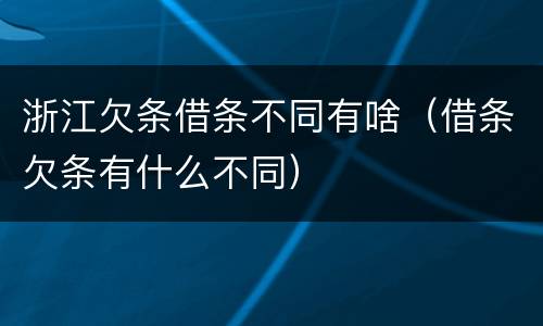 浙江欠条借条不同有啥（借条欠条有什么不同）