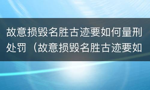 故意损毁名胜古迹要如何量刑处罚（故意损毁名胜古迹要如何量刑处罚呢）