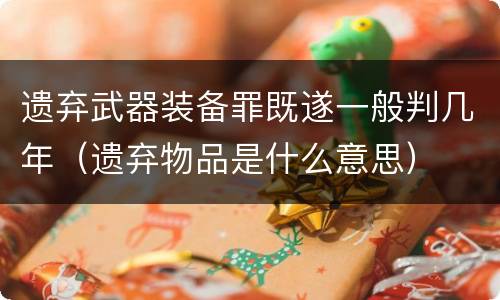遗弃武器装备罪既遂一般判几年（遗弃物品是什么意思）