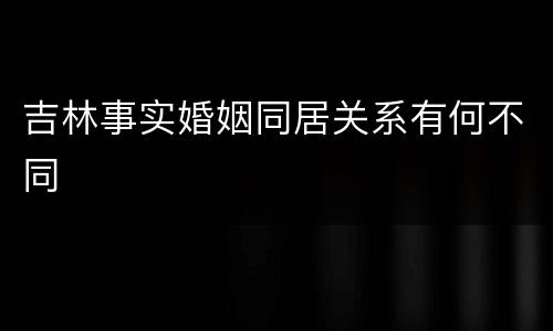 吉林事实婚姻同居关系有何不同