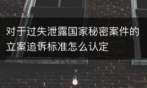 对于过失泄露国家秘密案件的立案追诉标准怎么认定