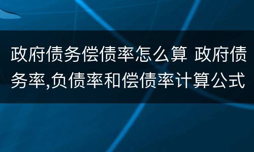 政府债务偿债率怎么算 政府债务率,负债率和偿债率计算公式