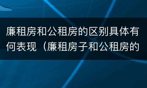 廉租房和公租房的区别具体有何表现（廉租房子和公租房的区别）