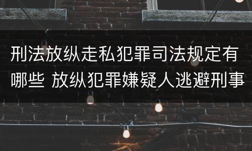 刑法放纵走私犯罪司法规定有哪些 放纵犯罪嫌疑人逃避刑事责任