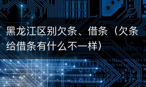黑龙江区别欠条、借条（欠条给借条有什么不一样）